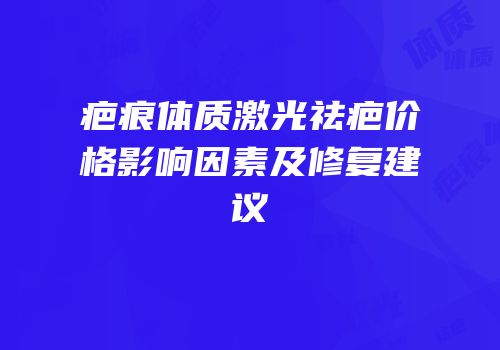 疤痕体质激光祛疤价格影响因素及修复建议