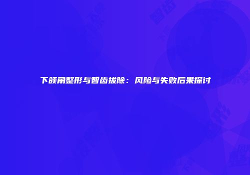 下颌角整形与智齿拔除：风险与失败后果探讨