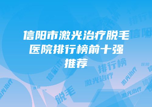 信阳市激光治疗脱毛医院排行榜前十强推荐