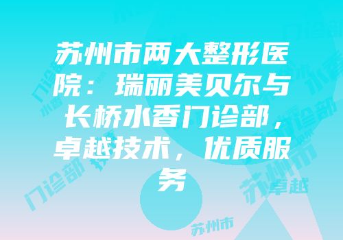 苏州市两大整形医院：瑞丽美贝尔与长桥水香门诊部，卓越技术，优质服务