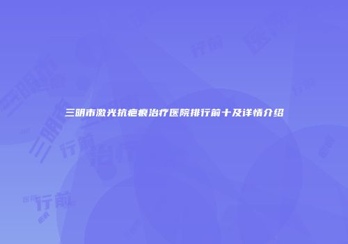 三明市激光抗疤痕治疗医院排行前十及详情介绍