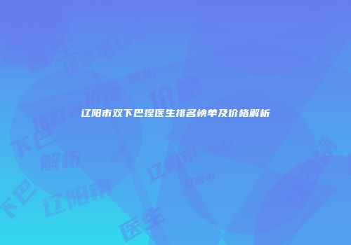 辽阳市双下巴捏医生排名榜单及价格解析