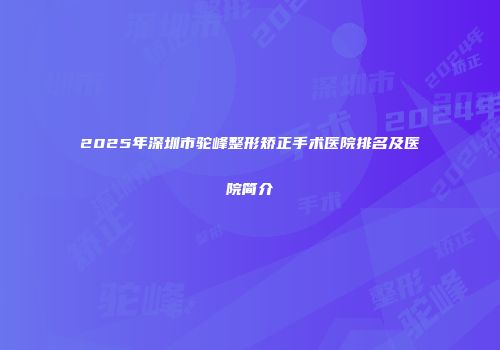 2025年深圳市驼峰整形矫正手术医院排名及医院简介