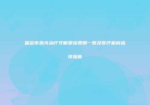 保定市激光治疗牙龈萎缩费用一览及医疗机构选择指南