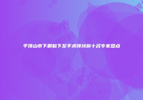 平顶山市下眼睑下至手术领域前十名专家盘点