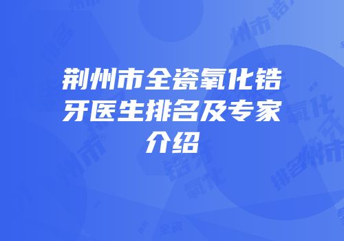 荆州市全瓷氧化锆牙医生排名及专家介绍