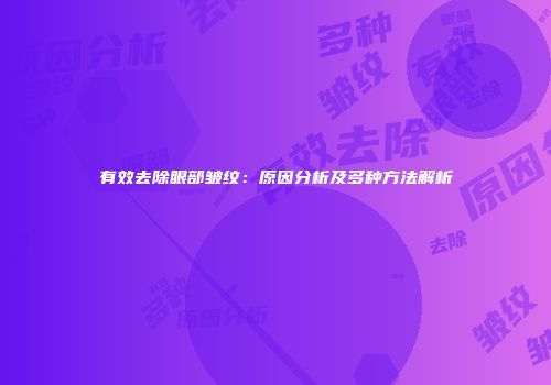 有效去除眼部皱纹：原因分析及多种方法解析