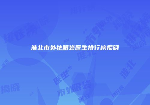 淮北市外祛眼袋医生排行榜揭晓