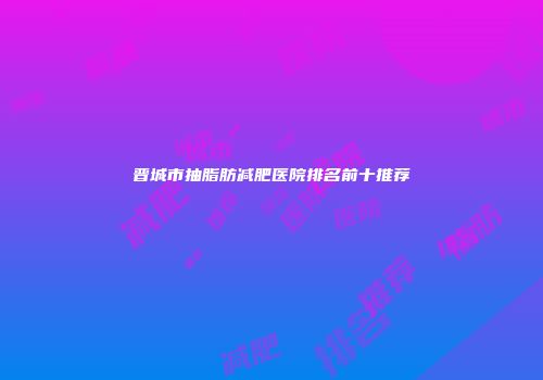 晋城市抽脂肪减肥医院排名前十推荐
