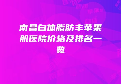 南昌自体脂肪丰苹果肌医院价格及排名一览