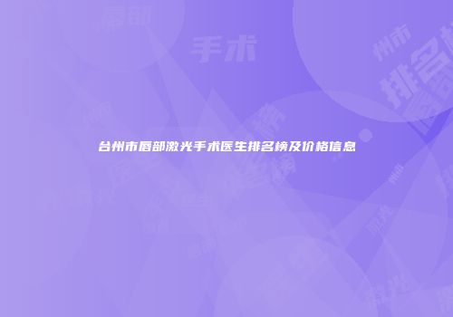 台州市唇部激光手术医生排名榜及价格信息