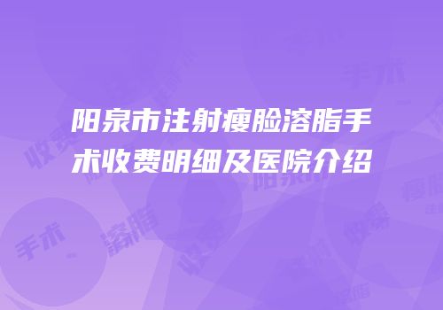 阳泉市注射瘦脸溶脂手术收费明细及医院介绍