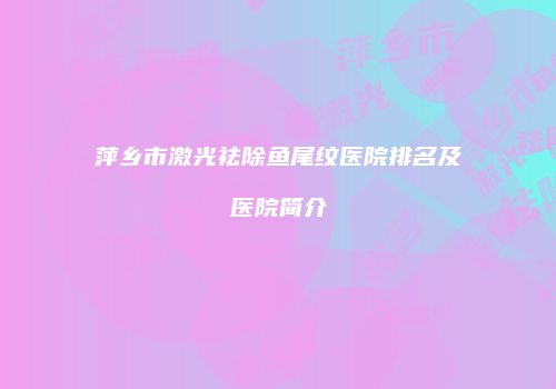 萍乡市激光祛除鱼尾纹医院排名及医院简介