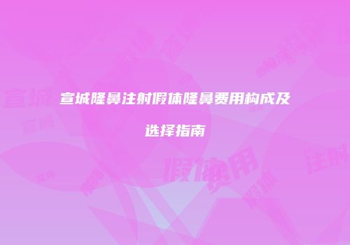宣城隆鼻注射假体隆鼻费用构成及选择指南