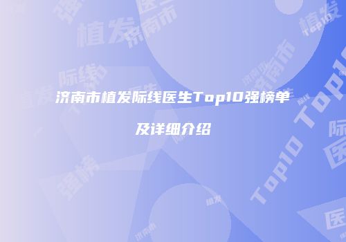 济南市植发际线医生Top10强榜单及详细介绍