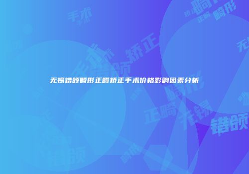 无锡错颌畸形正畸矫正手术价格影响因素分析