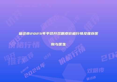 宿迁市2025年平切开双眼皮价格行情及推荐医院与医生