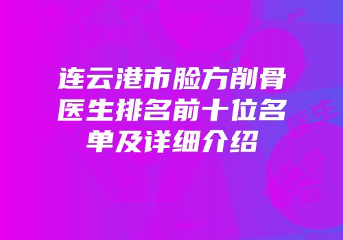 连云港市脸方削骨医生排名前十位名单及详细介绍