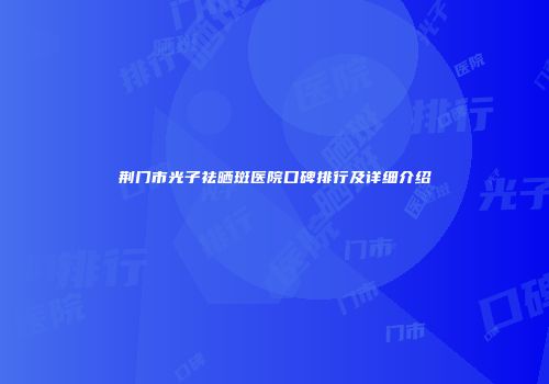 荆门市光子祛晒斑医院口碑排行及详细介绍