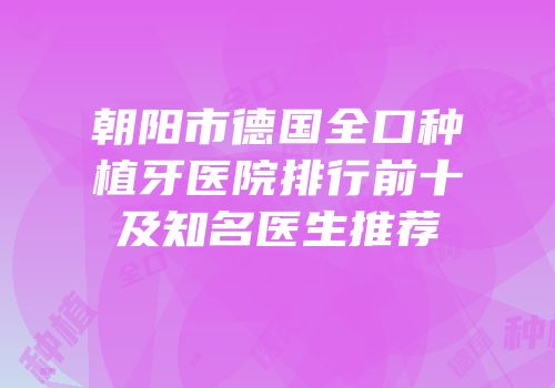 朝阳市德国全口种植牙医院排行前十及知名医生推荐