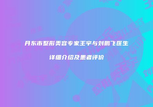 丹东市整形美容专家王宇与刘鹏飞医生详细介绍及患者评价