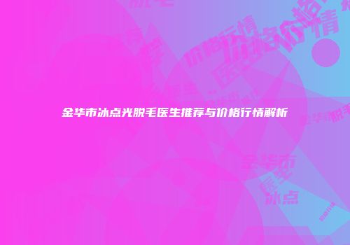 金华市冰点光脱毛医生推荐与价格行情解析