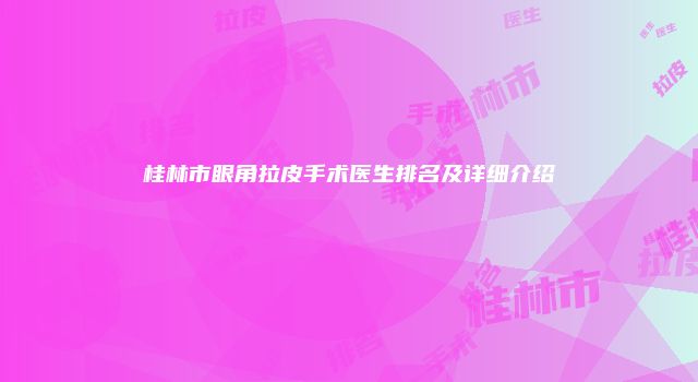 桂林市眼角拉皮手术医生排名及详细介绍