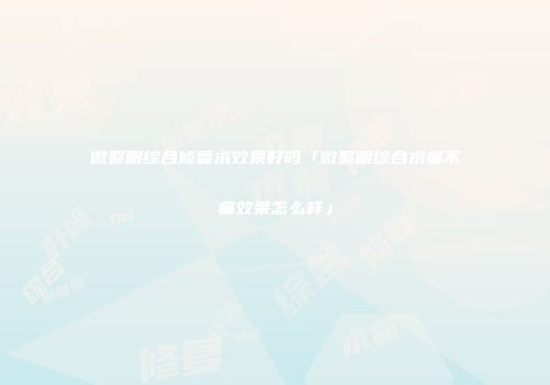 微整眼综合修复术效果好吗「微整眼综合术痛不痛效果怎么样」