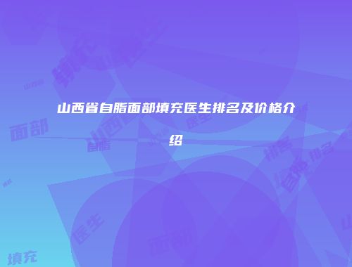 山西省自脂面部填充医生排名及价格介绍
