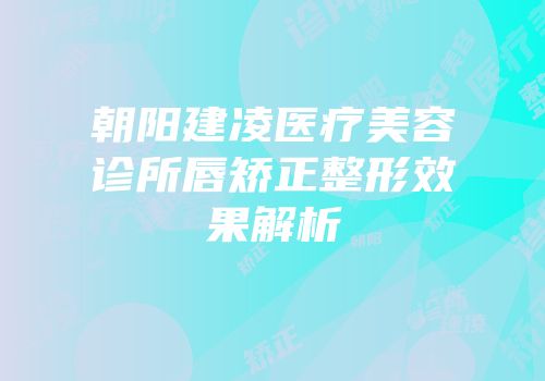 朝阳建凌医疗美容诊所唇矫正整形效果解析