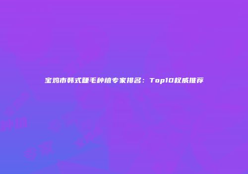 宝鸡市韩式睫毛种植专家排名：Top10权威推荐