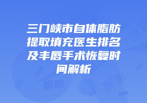 三门峡市自体脂肪提取填充医生排名及丰唇手术恢复时间解析