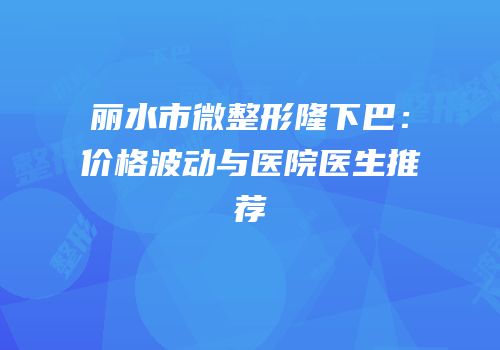 丽水市微整形隆下巴：价格波动与医院医生推荐