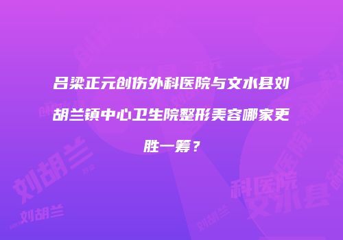 吕梁正元创伤外科医院与文水县刘胡兰镇中心卫生院整形美容哪家更胜一筹？