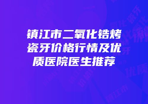 镇江市二氧化锆烤瓷牙价格行情及优质医院医生推荐
