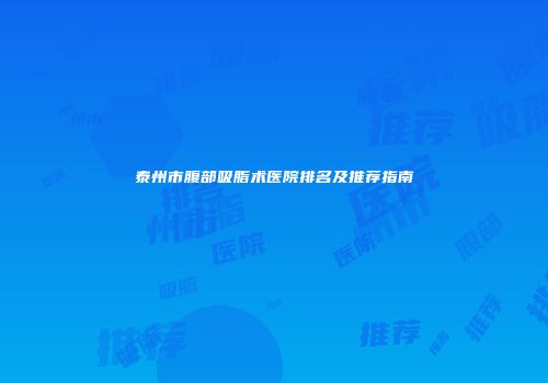 泰州市腹部吸脂术医院排名及推荐指南