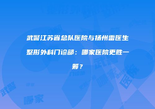 武警江苏省总队医院与扬州雷医生整形外科门诊部：哪家医院更胜一筹？