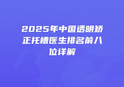 2025年中国透明矫正托槽医生排名前八位详解