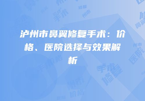 泸州市鼻翼修复手术：价格、医院选择与效果解析