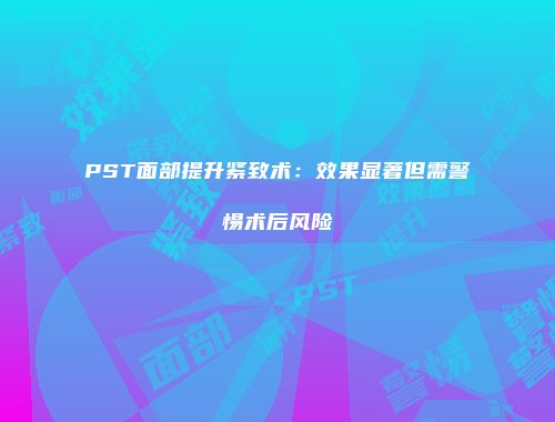 PST面部提升紧致术：效果显著但需警惕术后风险