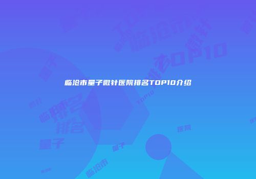 临沧市量子微针医院排名TOP10介绍