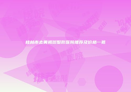 桂林市去黄褐斑整形医院推荐及价格一览