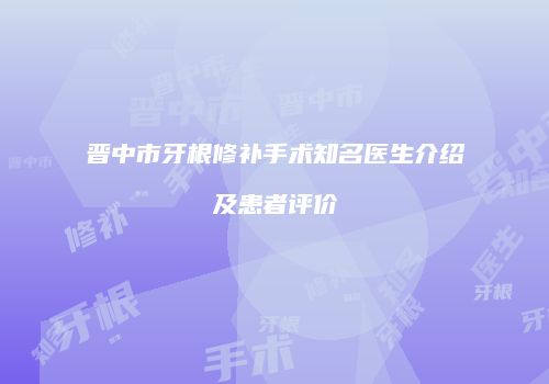 晋中市牙根修补手术知名医生介绍及患者评价