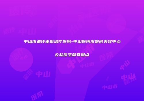 中山市遗传雀斑治疗医院-中山医博济整形美容中心公私医生都有盘点