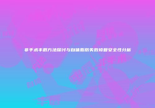 非手术丰唇方法探讨与自体脂肪失败修复安全性分析