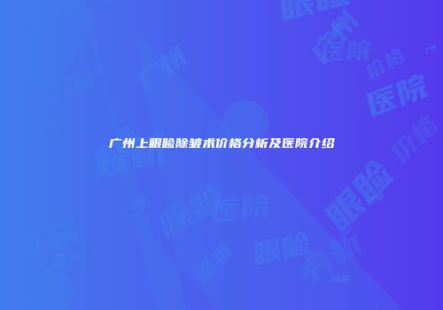 广州上眼睑除皱术价格分析及医院介绍