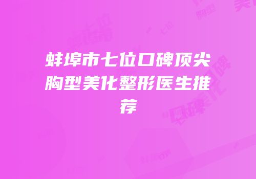 蚌埠市七位口碑顶尖胸型美化整形医生推荐