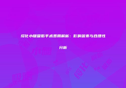 绥化小腿吸脂手术费用解析：影响因素与合理性分析