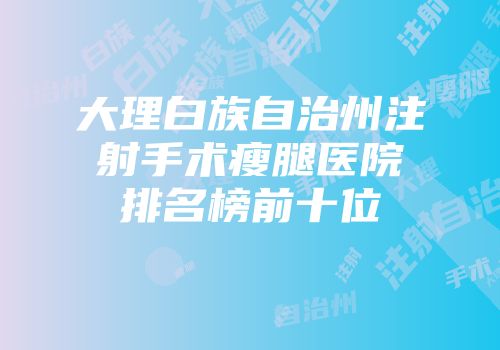 大理白族自治州注射手术瘦腿医院排名榜前十位