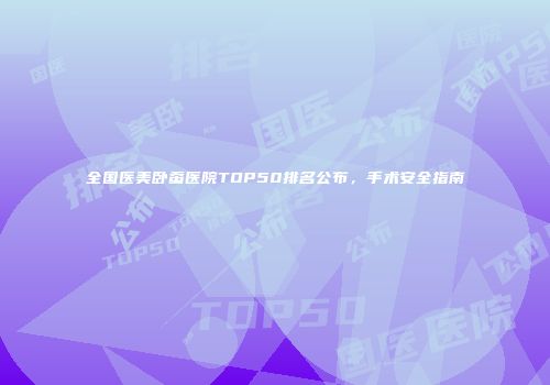 全国医美卧蚕医院TOP50排名公布，手术安全指南